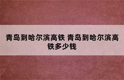 青岛到哈尔滨高铁 青岛到哈尔滨高铁多少钱